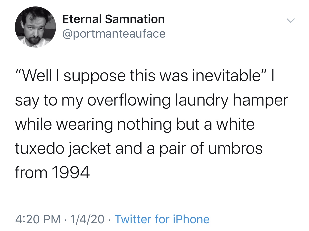 angle - Eternal Samnation "Well I suppose this was inevitable" || say to my overflowing laundry hamper while wearing nothing but a white tuxedo jacket and a pair of umbros from 1994 1420 Twitter for iPhone