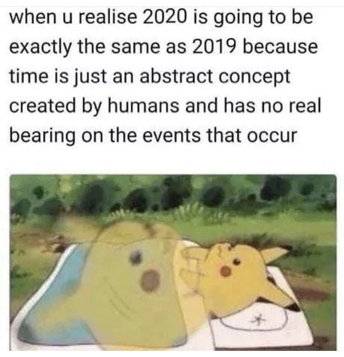 time is an abstract concept meme - when u realise 2020 is going to be exactly the same as 2019 because time is just an abstract concept created by humans and has no real bearing on the events that occur