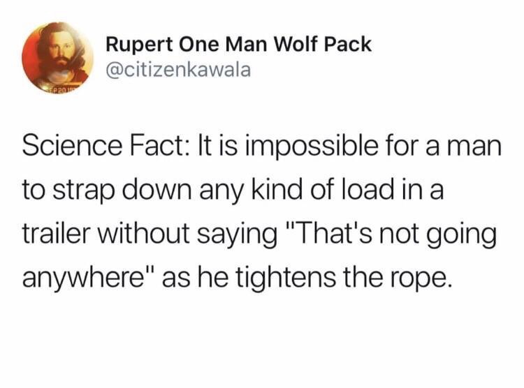 that's not going anywhere - Rupert One Man Wolf Pack Science Fact It is impossible for a man to strap down any kind of load in a trailer without saying