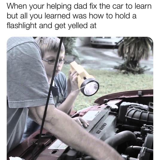you help your dad fix the car - When your helping dad fix the car to learn but all you learned was how to hold a flashlight and get yelled at