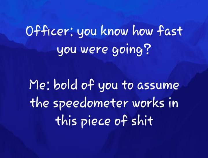 sky - Officer you know how fast you were going? Me bold of you to assume the speedometer works in this piece of shit