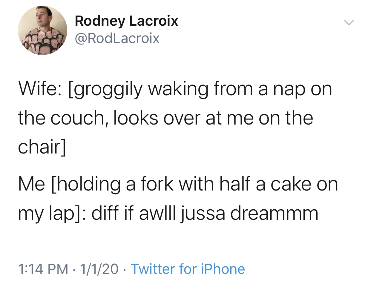 angle - Rodney Lacroix Wife groggily waking from a nap on the couch, looks over at me on the chair Me holding a fork with half a cake on my lap diff if awill jussa dreammm 1120 Twitter for iPhone