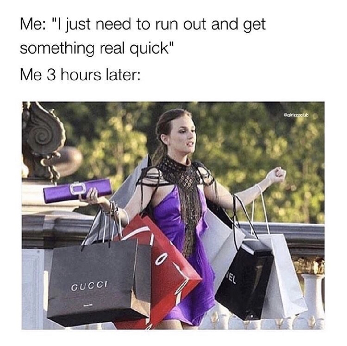 shopaholic meme - Me "I just need to run out and get something real quick" Me 3 hours later egirlzzzclub Cucci