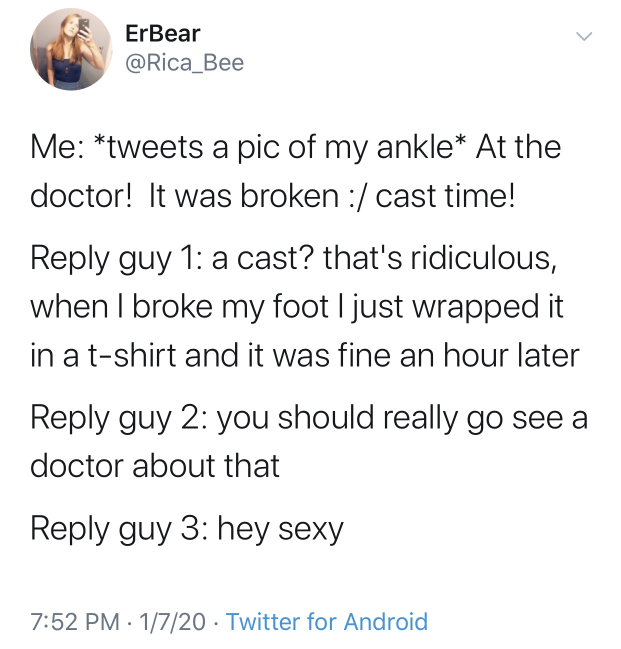 angle - ErBear Me tweets a pic of my ankle At the doctor! It was broken cast time! guy 1 a cast? that's ridiculous, when I broke my foot I just wrapped it in a tshirt and it was fine an hour later guy 2 you should really go see a doctor about that guy 3 h