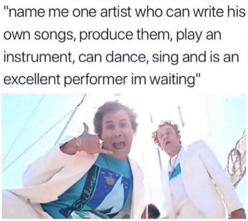 will ferrell step brothers - name me one artist who can write his own songs, produce them, play an instrument, can dance, sing and is an excellent performer im waiting