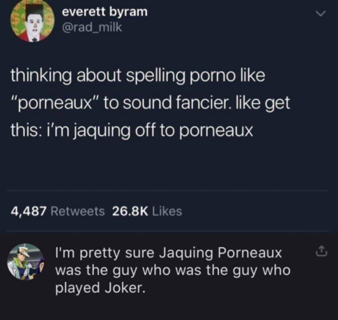 screenshot - everett byram thinking about spelling porno "porneaux" to sound fancier. get this i'm jaquing off to porneaux 4,487 'I'm pretty sure Jaquing Porneaux was the guy who was the guy who played Joker.