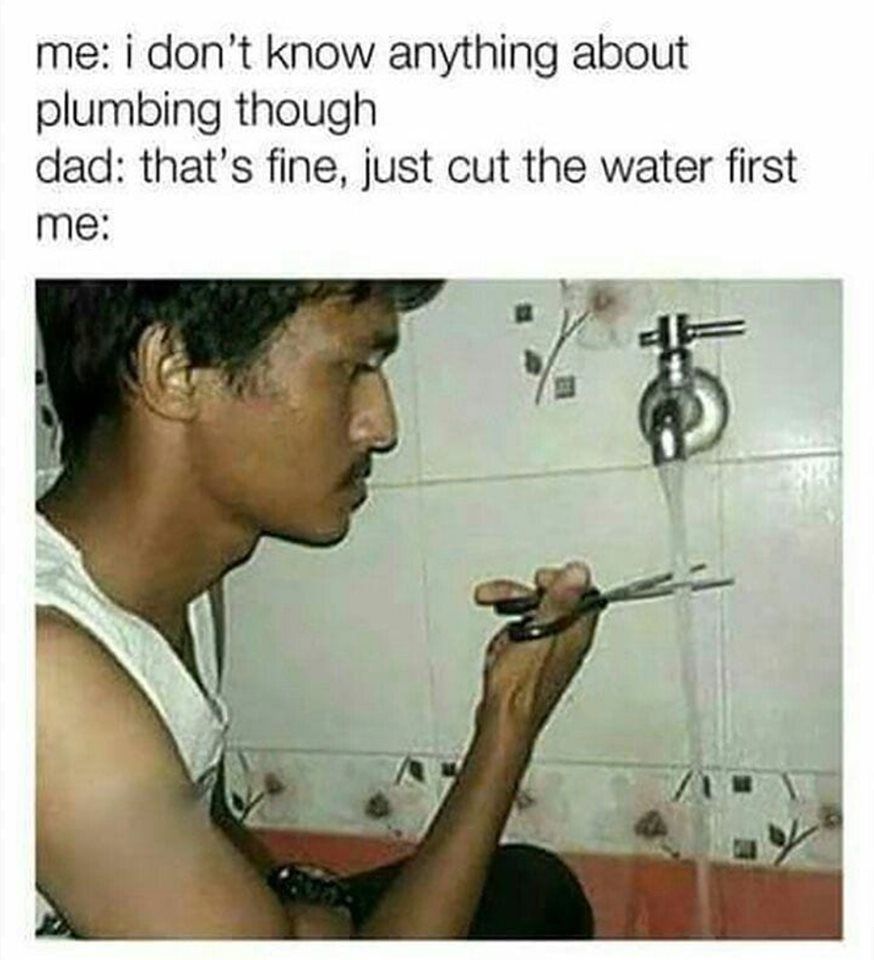 funny memes memes - me i don't know anything about plumbing though dad that's fine, just cut the water first me
