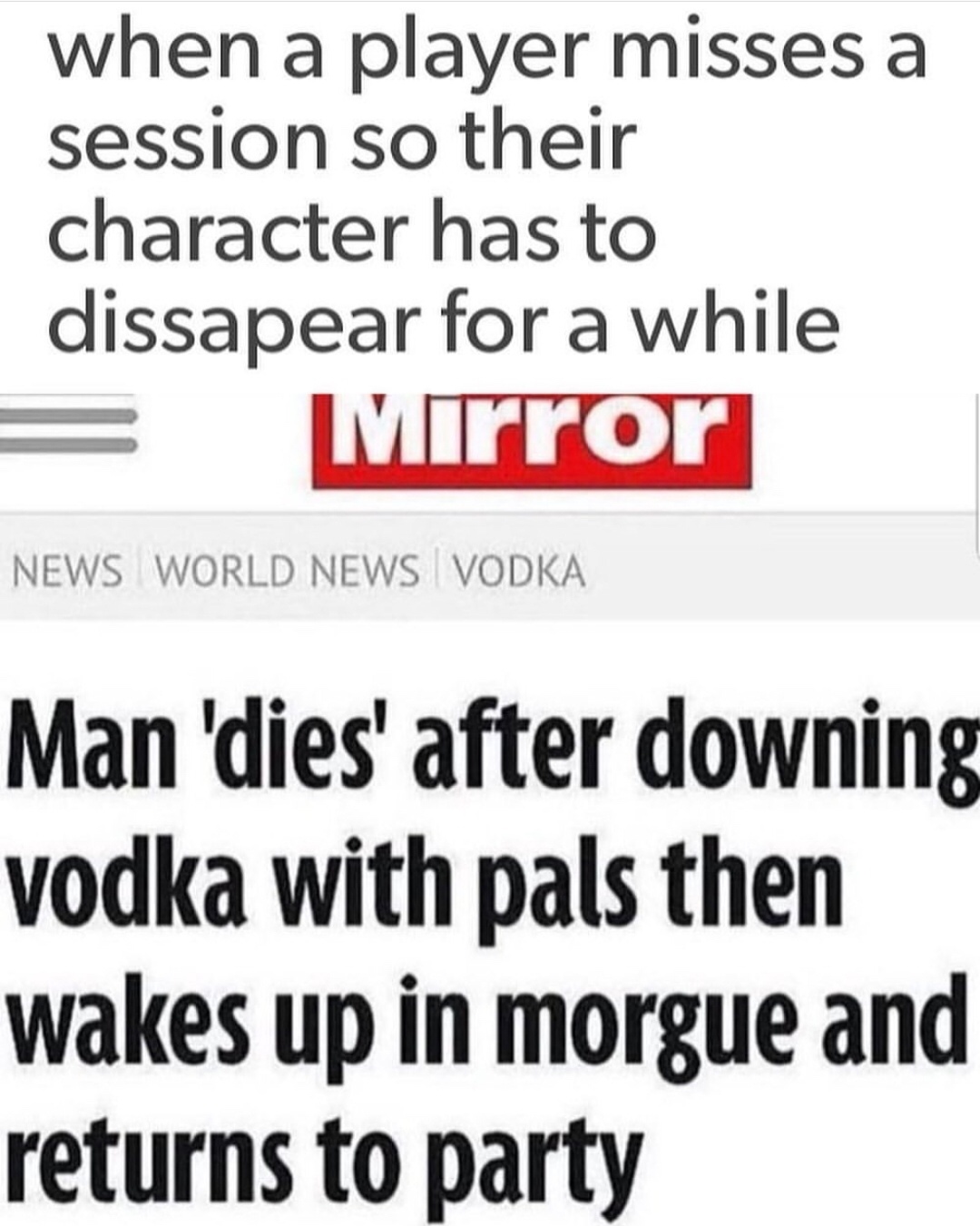 dungeons and dragons memes - when a player misses a session so their character has to dissapear for a while Mirror News World News Vodka Man 'dies' after downing vodka with pals then wakes up in morgue and returns to party