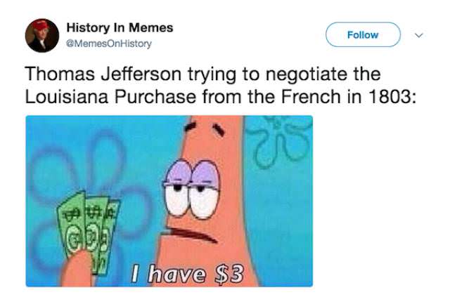 patrick louisiana purchase - History In Memes Thomas Jefferson trying to negotiate the Louisiana Purchase from the French in 1803 Gbi "I have $3