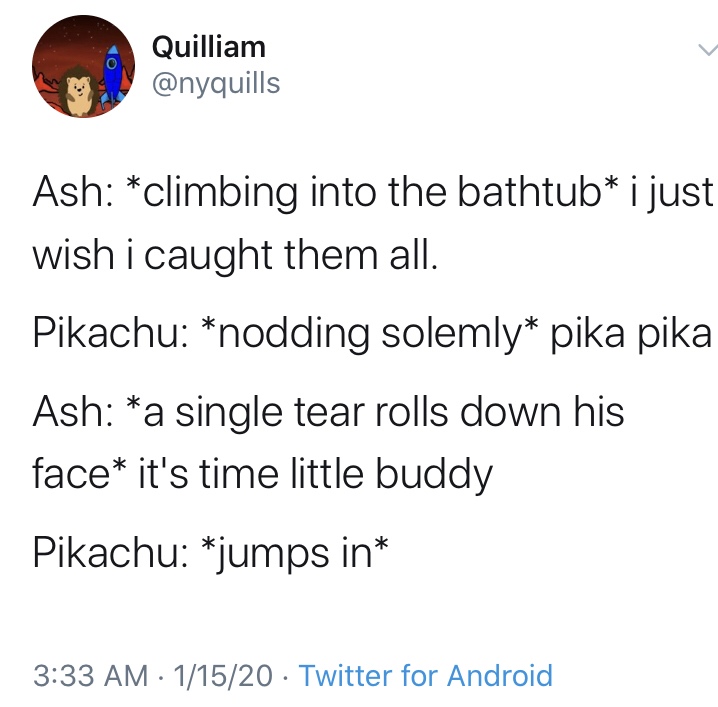 Quilliam Ash climbing into the bathtub i just wish i caught them all. Pikachu nodding solemly pika pika Ash a single tear rolls down his face it's time little buddy Pikachu jumps in 11520 Twitter for Android
