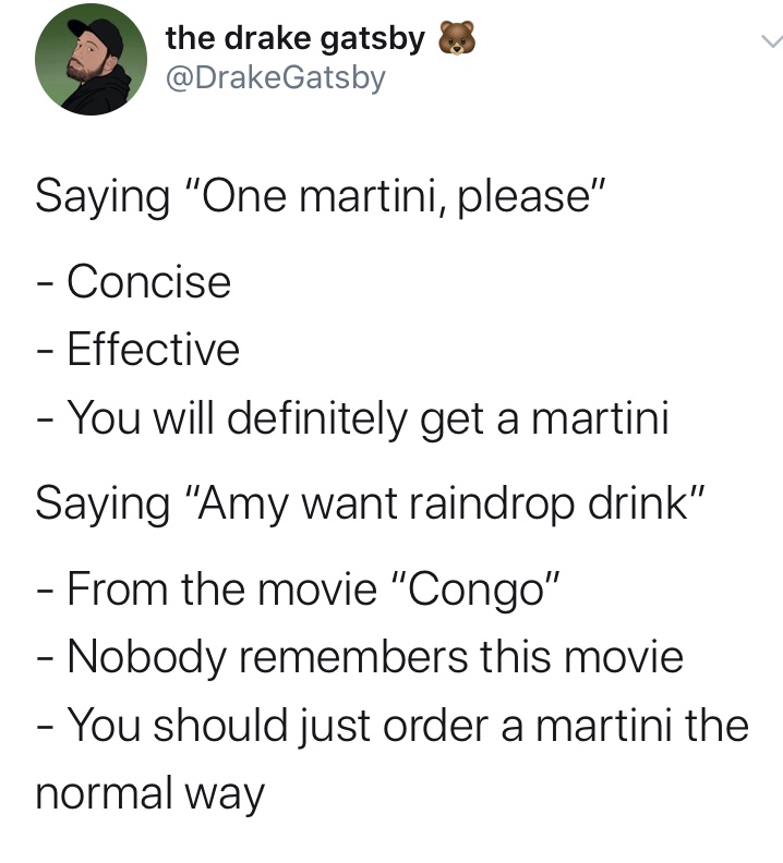 jesus betrayed meme - the drake gatsby Saying "One martini, please" Concise Effective You will definitely get a martini Saying "Amy want raindrop drink" From the movie "Congo" Nobody remembers this movie You should just order a martini the normal way