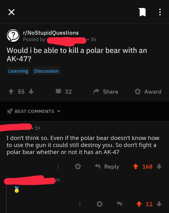 screenshot - rNoStupid Questions Posted by 3h Would i be able to kill a polar bear with an Ak47? Learning Discussion 55 32 Award Best I don't think so. Even if the polar bear doesn't know how to use the gun it could still destroy you. So don't fight a pol