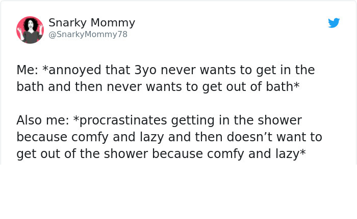 angle - Snarky Mommy Me annoyed that 3yo never wants to get in the bath and then never wants to get out of bath Also me procrastinates getting in the shower because comfy and lazy and then doesn't want to get out of the shower because comfy and lazy