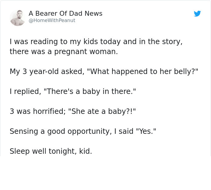 document - A Bearer Of Dad News With Peanut I was reading to my kids today and in the story, there was a pregnant woman. My 3 yearold asked, "What happened to her belly?" I replied, "There's a baby in there." 3 was horrified; "She ate a baby?!" Sensing a 