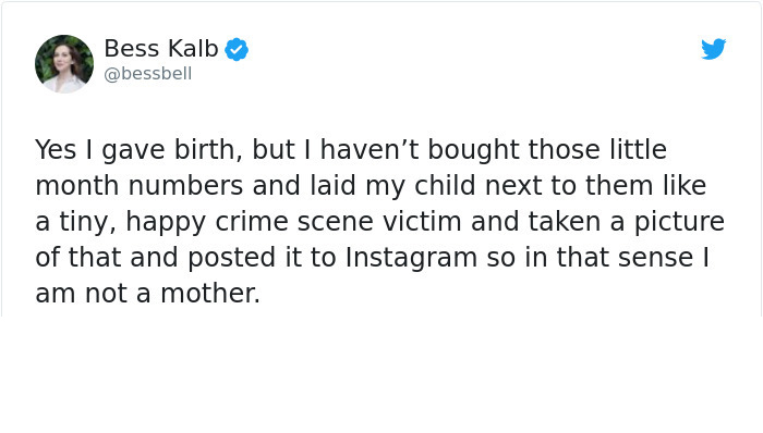 angle - Bess Kalb Yes I gave birth, but I haven't bought those little month numbers and laid my child next to them a tiny, happy crime scene victim and taken a picture of that and posted it to Instagram so in that sense 1 am not a mother.