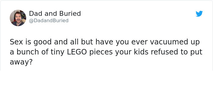 currently helping my boyfriend look for his chocolate that i ate last night - Dad and Buried Sex is good and all but have you ever vacuumed up a bunch of tiny Lego pieces your kids refused to put away?