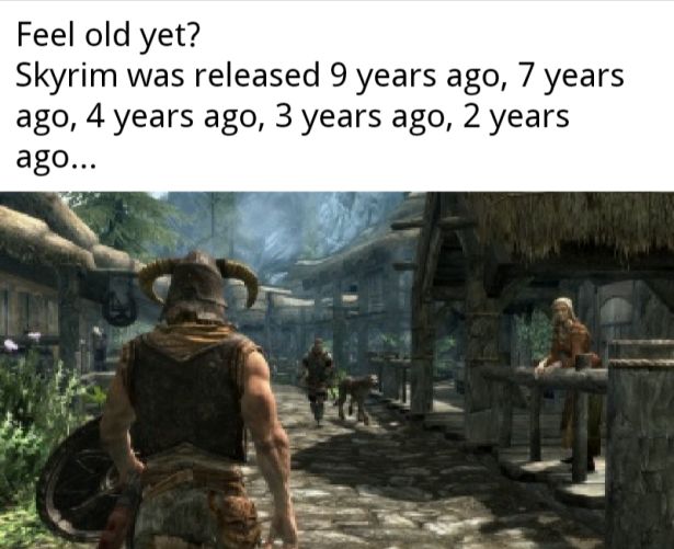 Feel old yet? Skyrim was released 9 years ago, 7 years ago, 4 years ago, 3 years ago, 2 years ago...