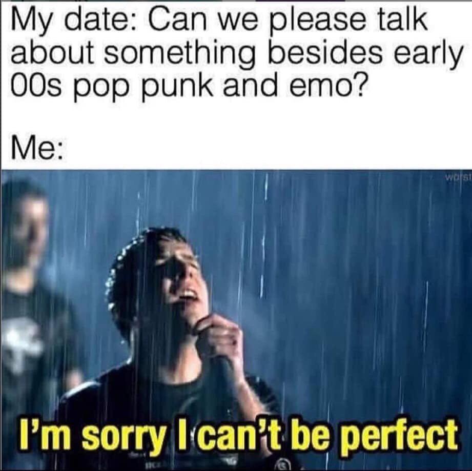 song - My date Can we please talk about something besides early 00s pop punk and emo? Me W31 I'm sorry I can't be perfect