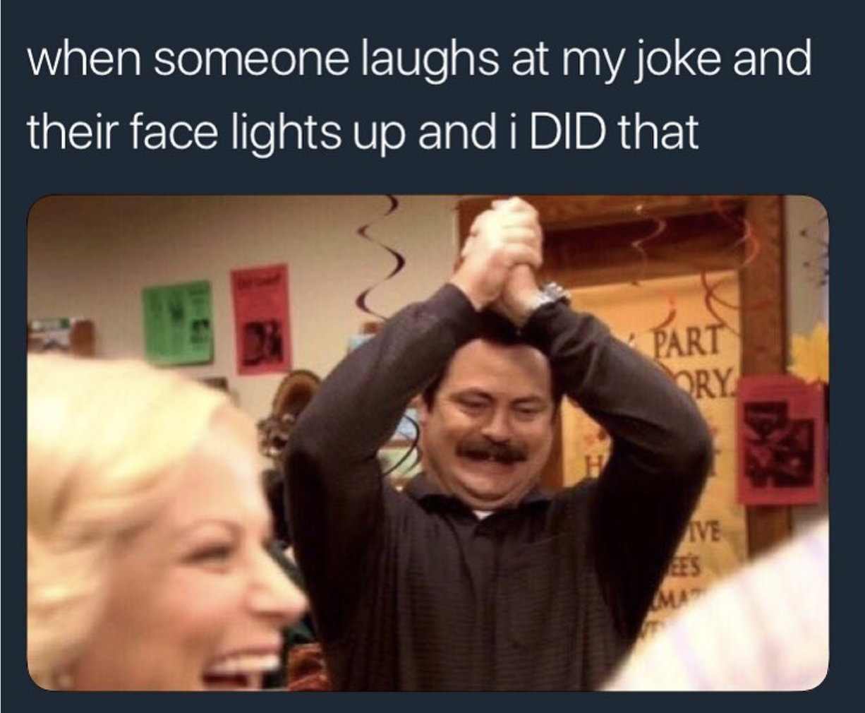 youre a funny person - when someone laughs at my joke and their face lights up and i Did that Part Ory