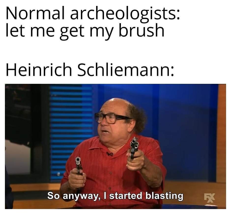 started blasting meme - Normal archeologists let me get my brush Heinrich Schliemann So anyway, I started blasting R