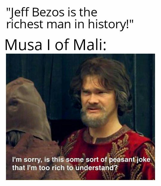 r entitledparents memes - "Jeff Bezos is the richest man in history!" Musa I of Mali I'm sorry, is this some sort of peasant joke that I'm too rich to understand?