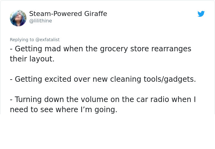 document - SteamPowered Giraffe Getting mad when the grocery store rearranges their layout. Getting excited over new cleaning toolsgadgets. Turning down the volume on the car radio when I need to see where I'm going.