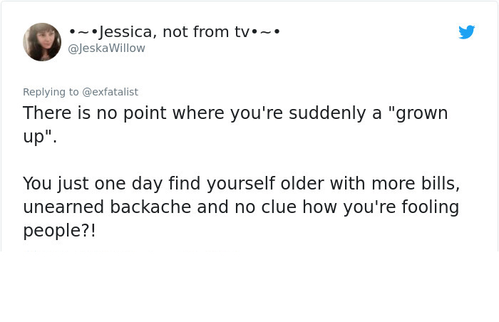 angle - ~Jessica, not from tv.~. There is no point where you're suddenly a "grown up". You just one day find yourself older with more bills, unearned backache and no clue how you're fooling people?!