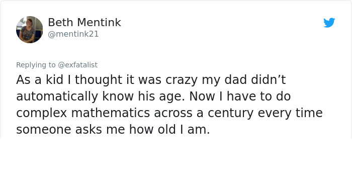 do you even lift bro yeah i lift your spirits - Beth Mentink As a kid I thought it was crazy my dad didn't automatically know his age. Now I have to do complex mathematics across a century every time someone asks me how old I am.