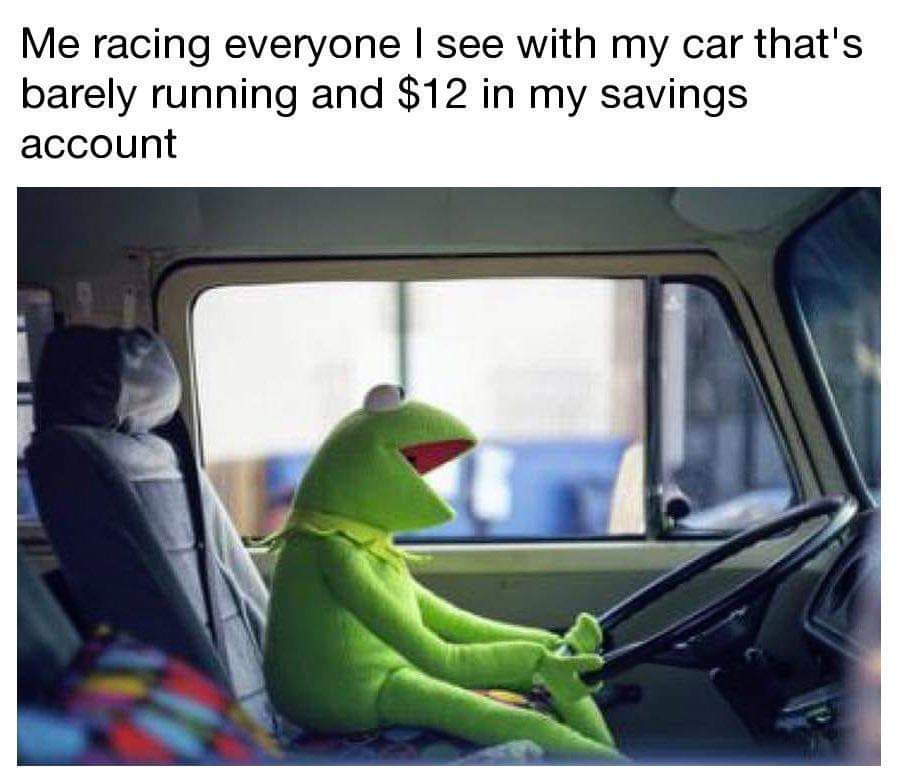 kermit truck meme - Me racing everyone I see with my car that's barely running and $12 in my savings account