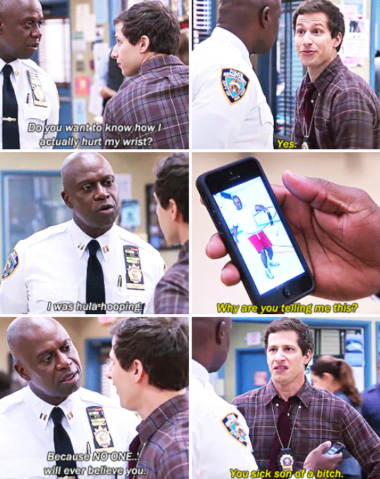 brooklyn 99 funny moments - Do you want to know how actually hurt my wrist? I was hula hooping Why are you telling me thise Becaus! No One.. will ever belieyp you. You sick son a bitch.