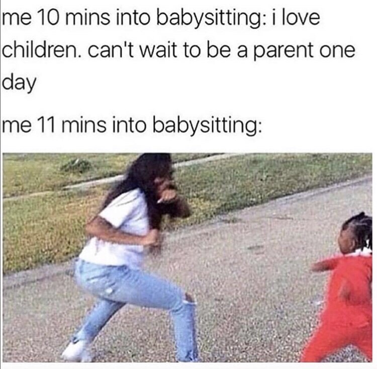 babysitting kids memes - me 10 mins into babysitting i love children. can't wait to be a parent one day Ime 11 mins into babysitting