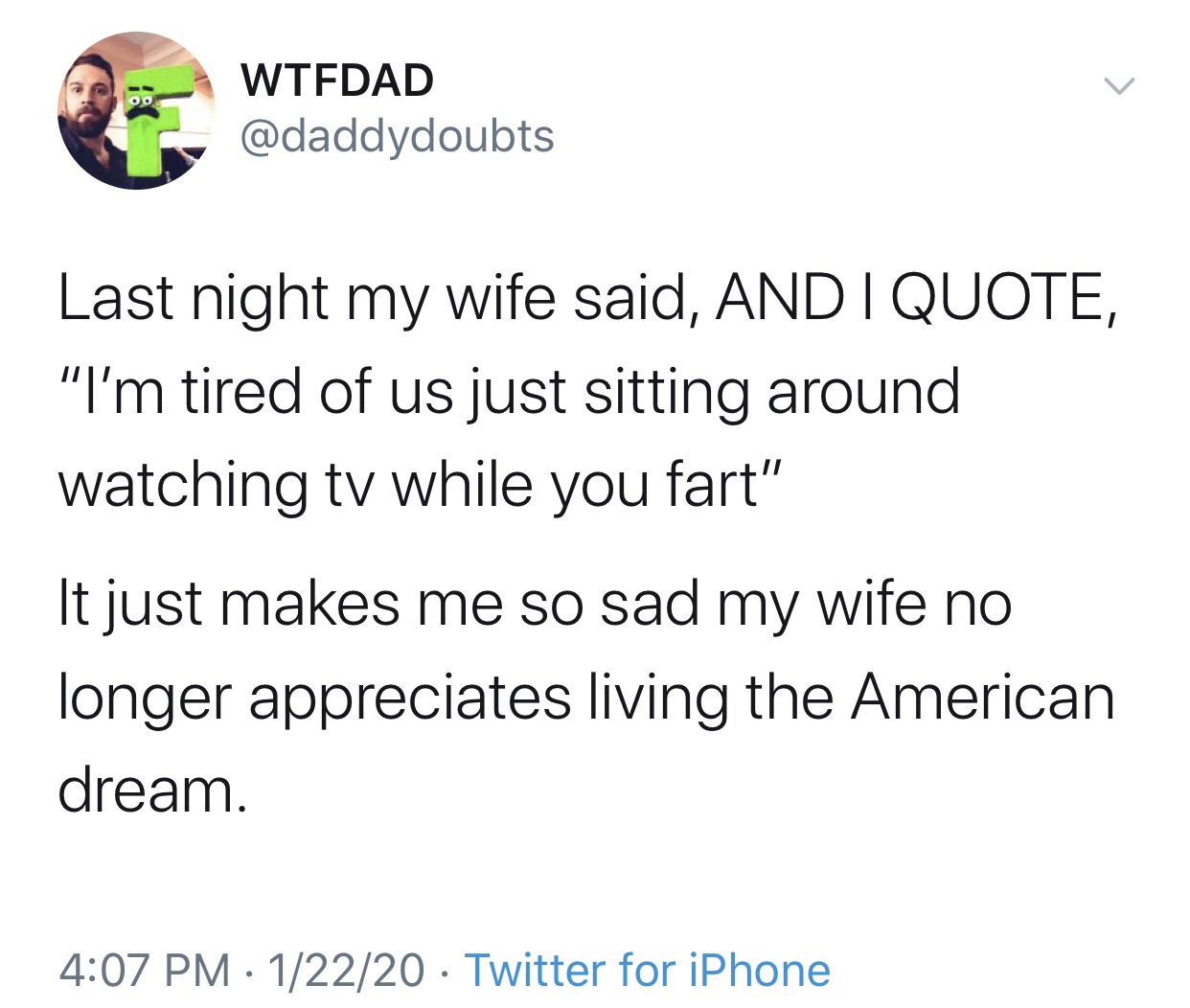 Wtfdad Last night my wife said, And I Quote, "I'm tired of us just sitting around watching tv while you fart" It just makes me so sad my wife no longer appreciates living the American dream. 12220 Twitter for iPhone