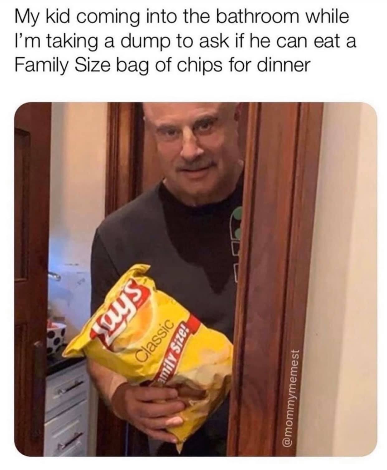 dr phil comes in your room - My kid coming into the bathroom while I'm taking a dump to ask if he can eat a Family Size bag of chips for dinner smas Classic amily Size!