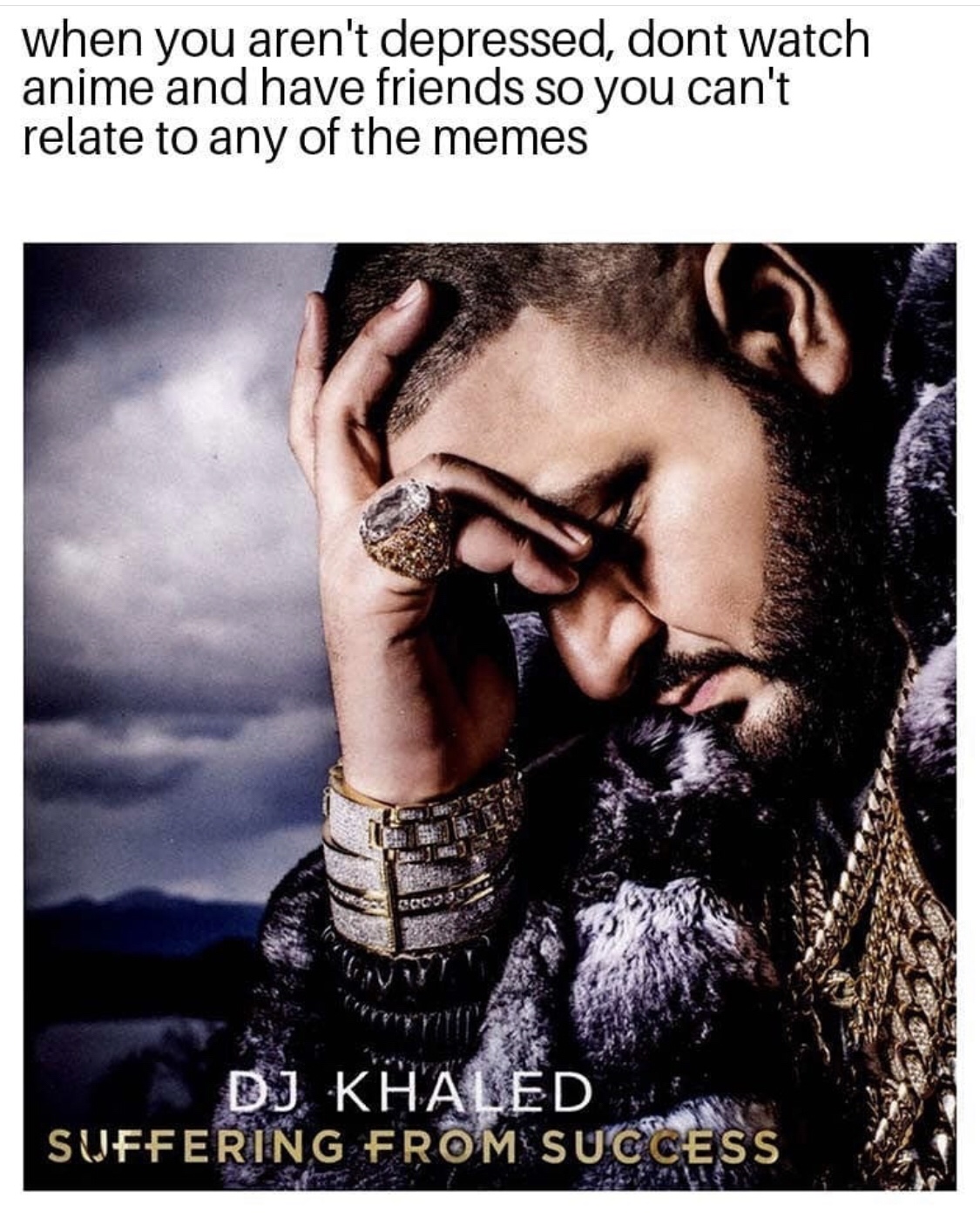 dj khaled suffering from success memes - when you aren't depressed, dont watch anime and have friends so you can't relate to any of the memes Dj Khaled Suffering From Success