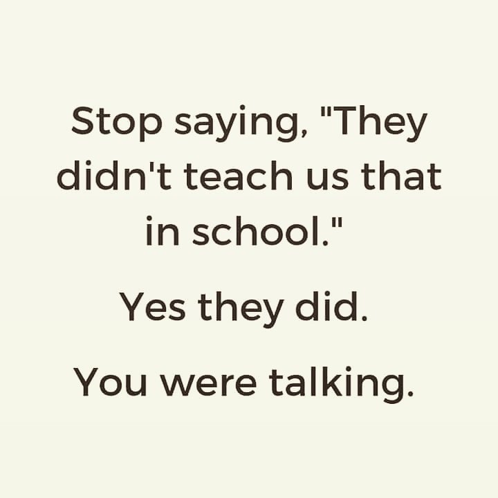 stop saying they didn t teach us - Stop saying, "They didn't teach us that in school." Yes they did. You were talking.