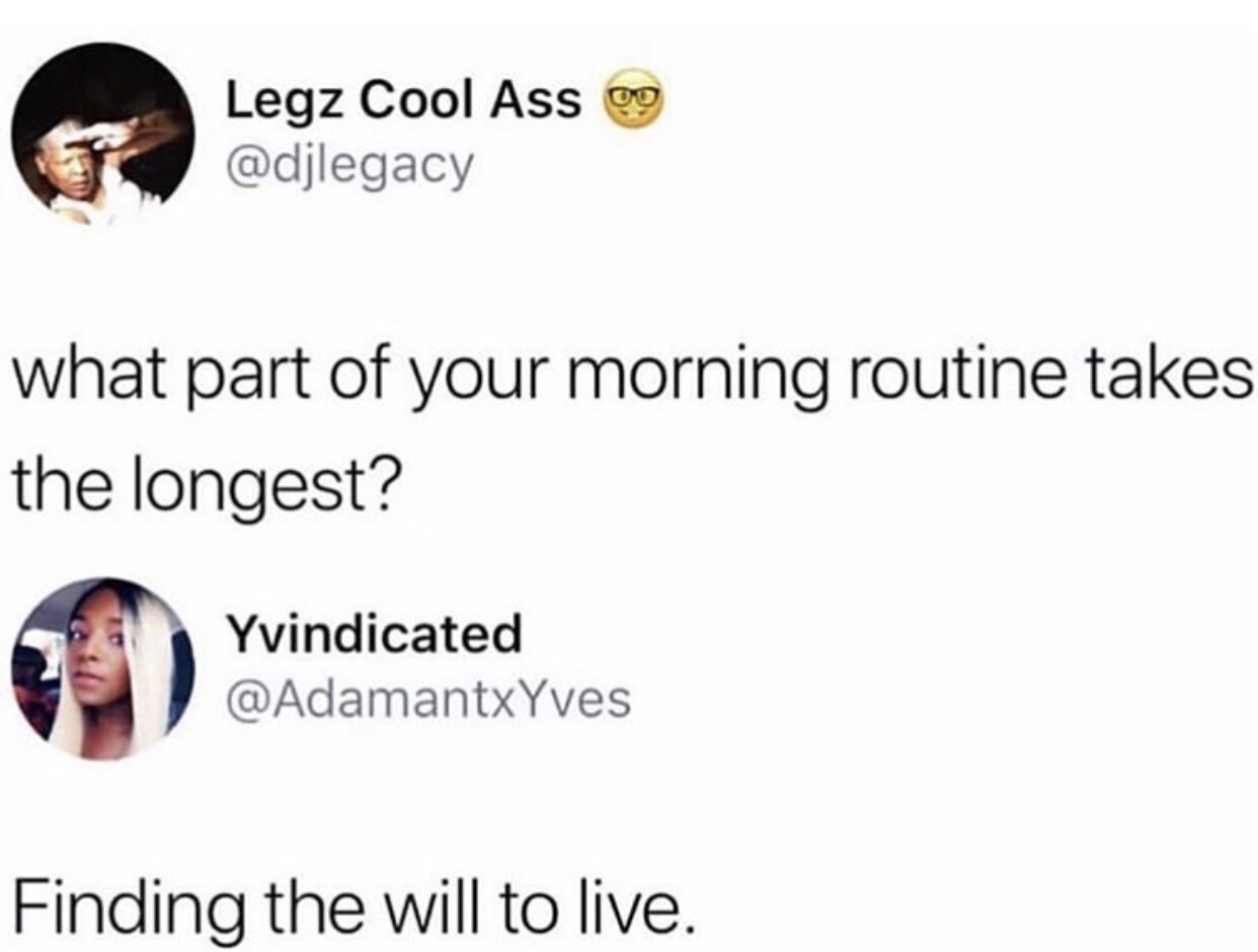finding the will to live meme - Legz Cool Ass og what part of your morning routine takes the longest? Yvindicated Finding the will to live.