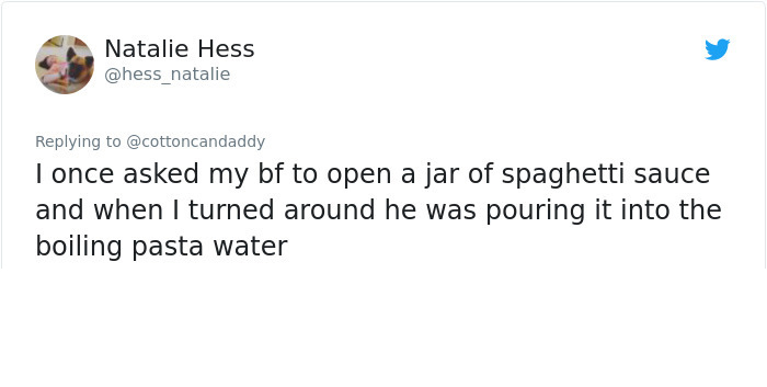angle - Natalie Hess I once asked my bf to open a jar of spaghetti sauce and when I turned around he was pouring it into the boiling pasta water