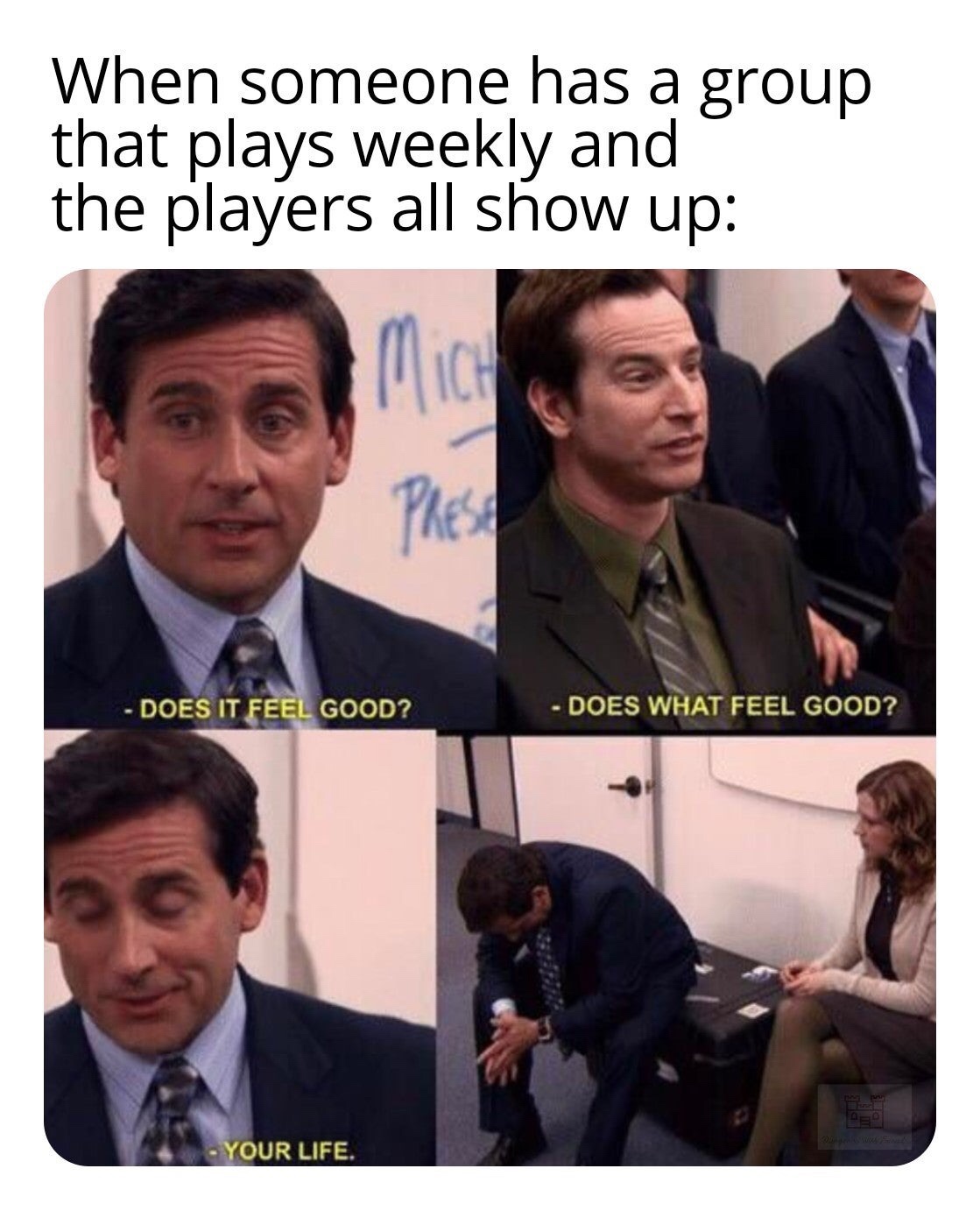 does it feel good your life the office - When someone has a group that plays weekly and the players all show up Does It Feel Good? Does What Feel Good? Your Life.