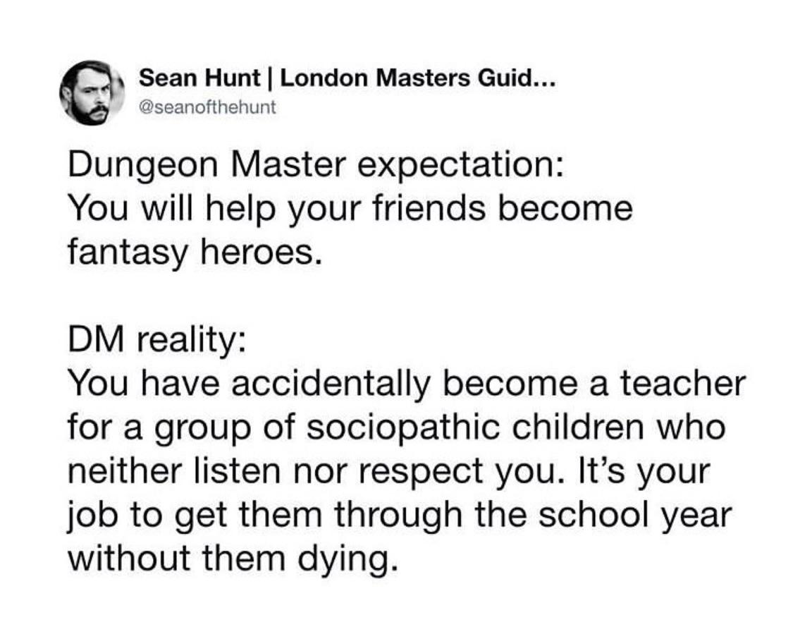 dungeon master expectation - Sean Hunt | London Masters Guid... Dungeon Master expectation You will help your friends become fantasy heroes. Dm reality You have accidentally become a teacher for a group of sociopathic children who neither listen nor respe