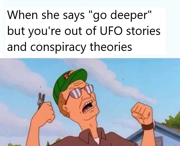 she says go deeper but your out - When she says "go deeper" but you're out of Ufo stories and conspiracy theories