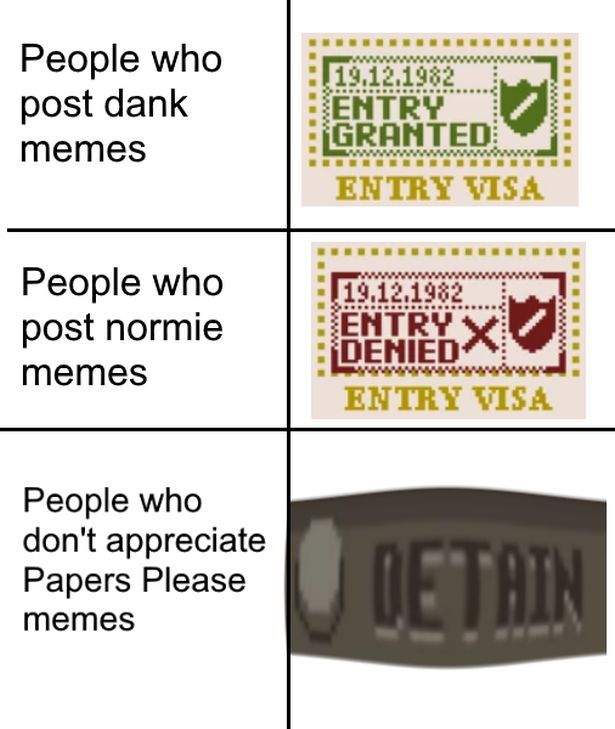 document - People who post dank memes Entry Granted wwwwwwwwwwwwwww Entry Visa 119.12.1982 People who post normie memes Entry Denied Entry Visa People who don't appreciate Papers Please memes Jdetain