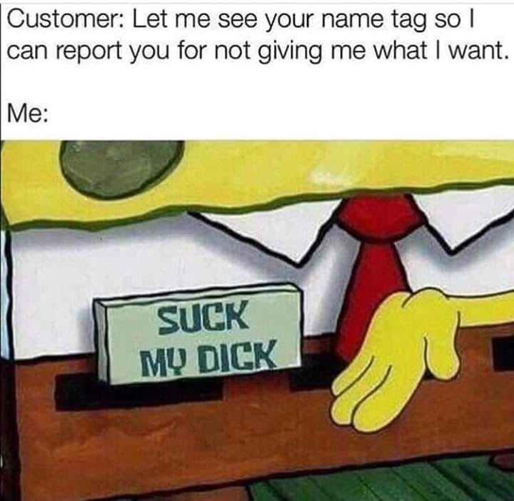 spongebob name tag meme - Customer Let me see your name tag so I can report you for not giving me what I want. Me Suck Mq Dick