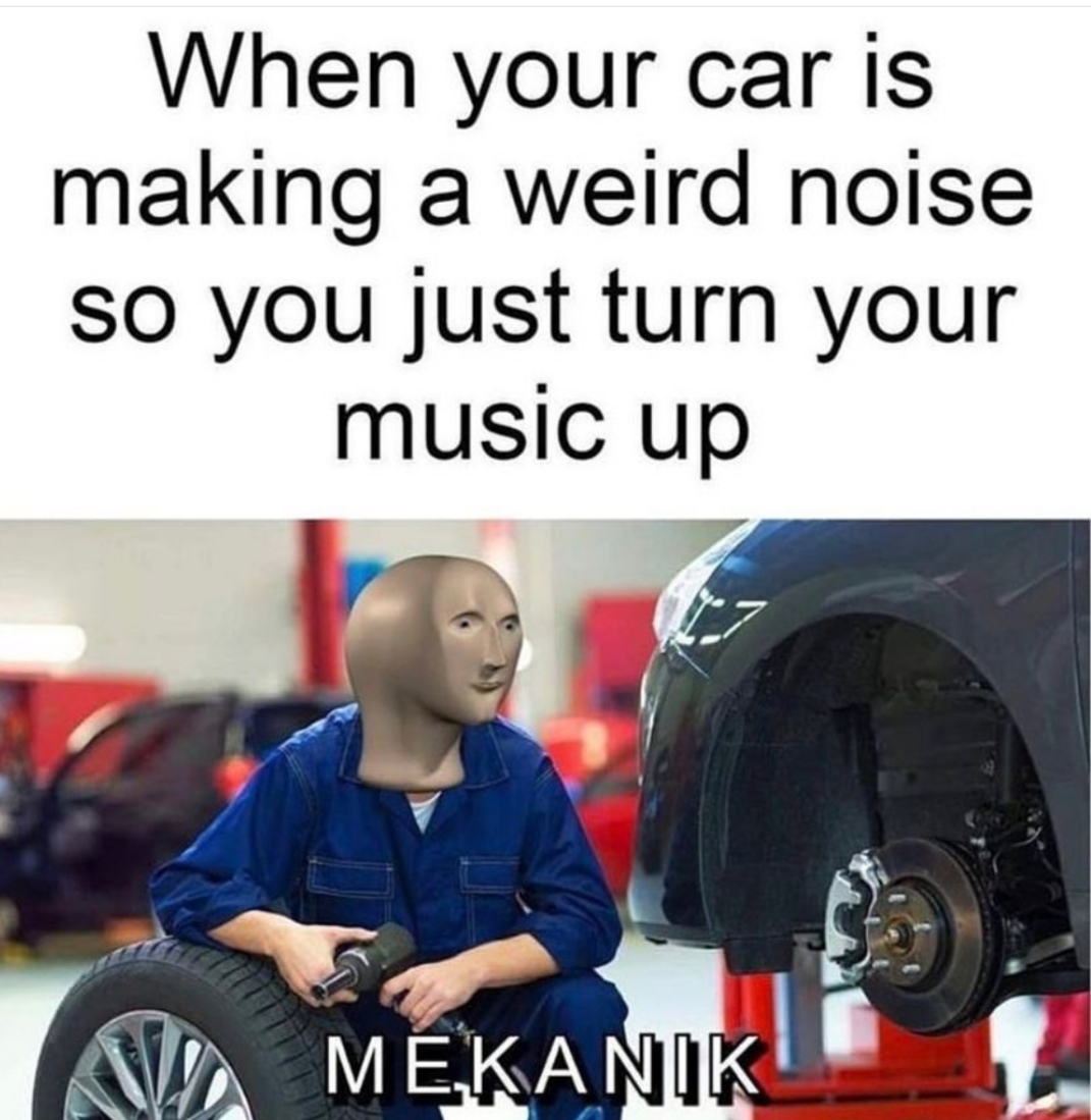 Internet meme - When your car is making a weird noise so you just turn your music up N Mekanik
