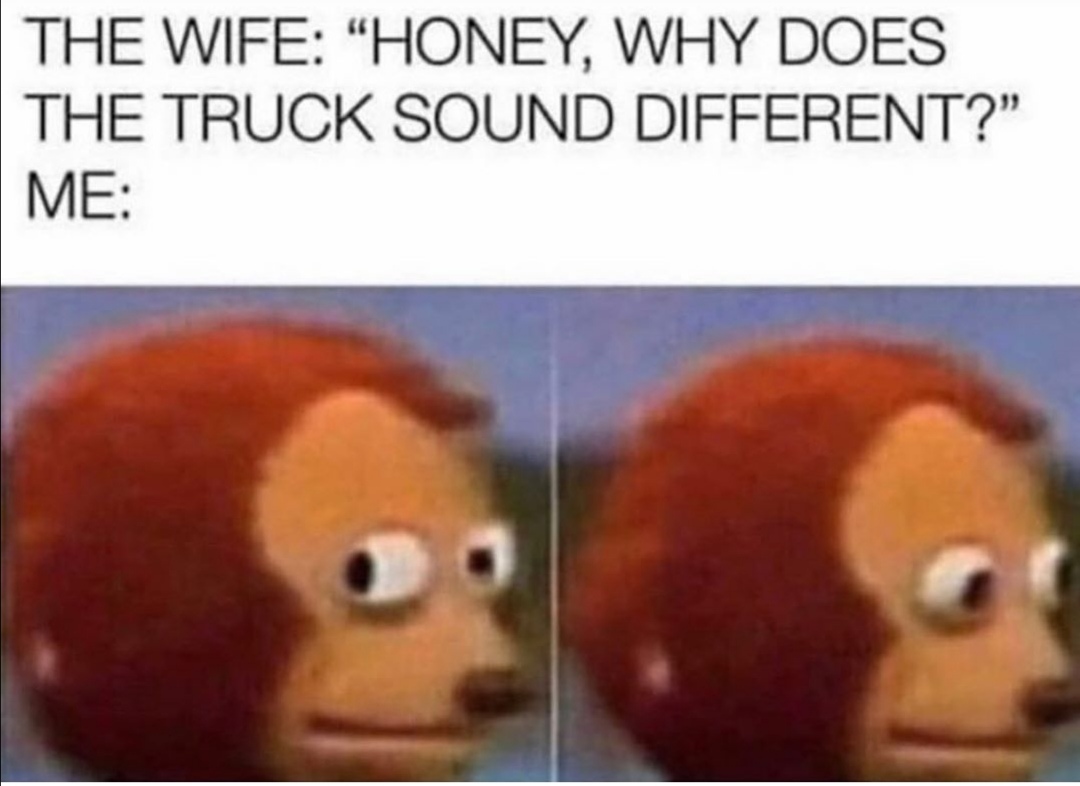 not looking for trouble meme - The Wife "Honey, Why Does The Truck Sound Different? Me