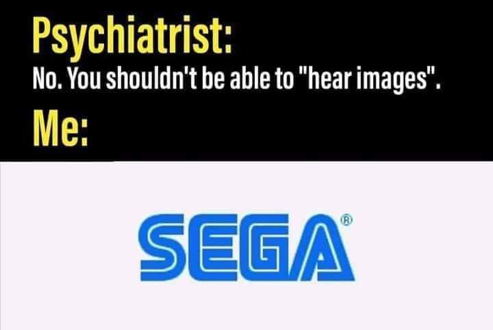 sega - Psychiatrist No. You shouldn't be able to "hear images". Me Sega