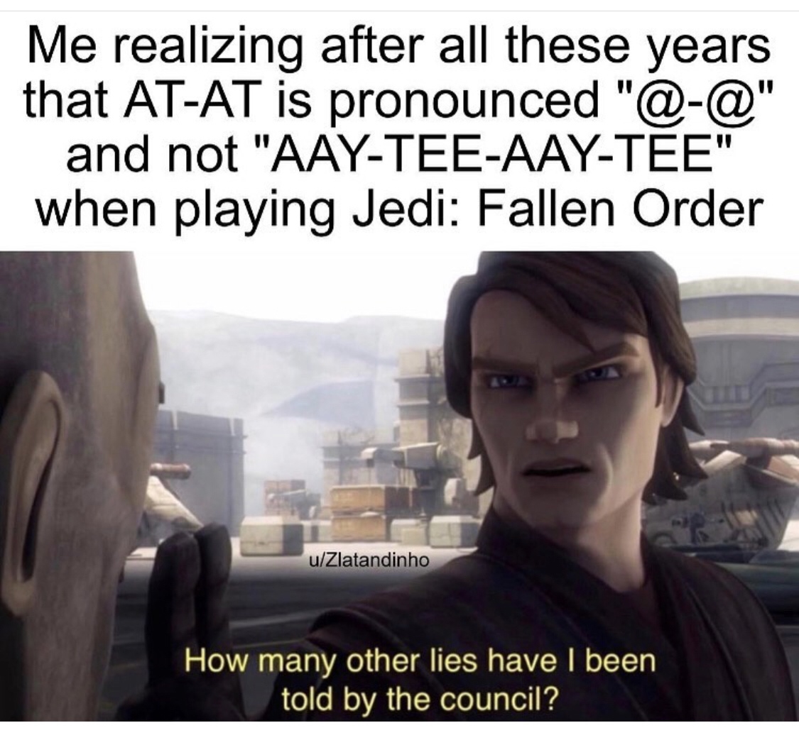 see through the lies of the jedi meme - Me realizing after all these years that AtAt is pronounced "@" and not "AayTeeAayTee" when playing Jedi Fallen Order uZlatandinho How many other lies have I been told by the council?