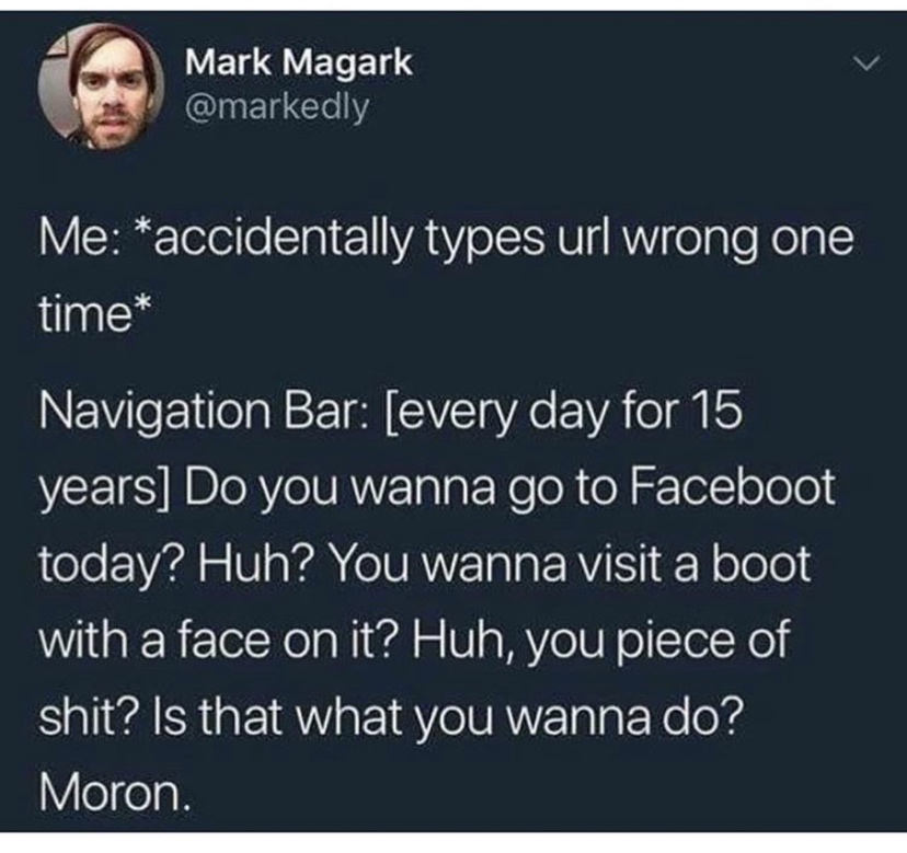 presentation - Mark Magark Me accidentally types url wrong one time Navigation Bar every day for 15 years Do you wanna go to Faceboot today? Huh? You wanna visit a boot with a face on it? Huh, you piece of shit? Is that what you wanna do? Moron.