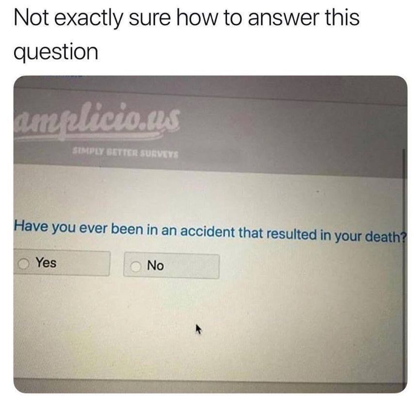 have you ever been in an accident - Not exactly sure how to answer this question Lelicio.us Simply Better Surveys Have you ever been in an accident that resulted in your death? Yes No