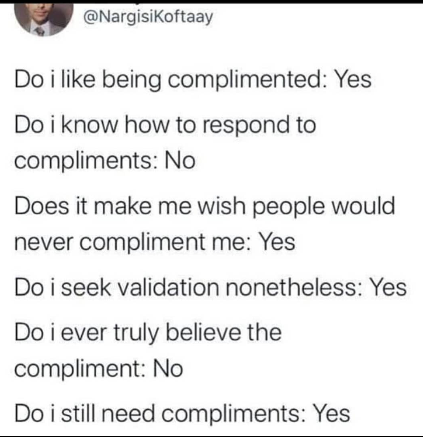 depression memes - Do i being complimented Yes Do i know how to respond to compliments No Does it make me wish people would never compliment me Yes Do i seek validation nonetheless Yes Do i ever truly believe the compliment No Do i still need compliments 