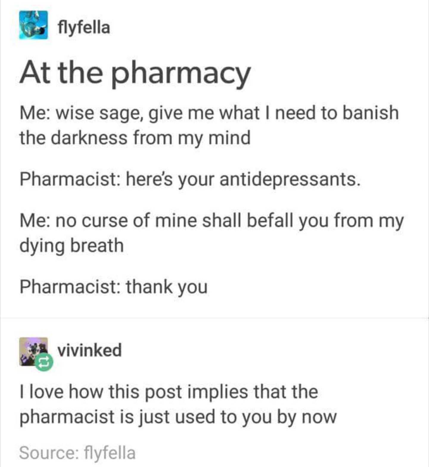 document - flyfella At the pharmacy Me wise sage, give me what I need to banish the darkness from my mind Pharmacist here's your antidepressants. Me no curse of mine shall befall you from my dying breath Pharmacist thank you vivinked I love how this post 
